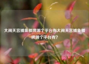 大闹天宫捕鱼棋牌哪个平台有大闹天宫捕鱼棋牌哪个平台有？