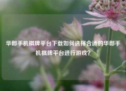 华郎手机棋牌平台下载如何选择合适的华郎手机棋牌平台进行游戏？