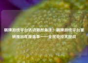 棋牌游戏平台活动激烈角逐！棋牌游戏平台重磅推出年度盛事——全民竞技大挑战