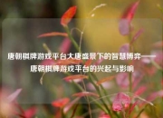 唐朝棋牌游戏平台大唐盛景下的智慧博弈——唐朝棋牌游戏平台的兴起与影响