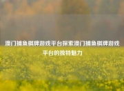 澳门捕鱼棋牌游戏平台探索澳门捕鱼棋牌游戏平台的独特魅力