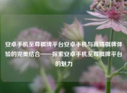安卓手机至尊棋牌平台安卓手机与高端棋牌体验的完美结合——探索安卓手机至尊棋牌平台的魅力