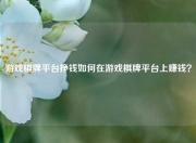 游戏棋牌平台挣钱如何在游戏棋牌平台上赚钱？