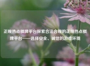 正规热点棋牌平台探索合法合规的正规热点棋牌平台——选择安全、诚信的游戏环境