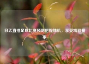 日乙直播足球比赛预测把握胜机，享受精彩赛事