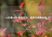 lck比赛af对kt预测实力、战术与未来走向