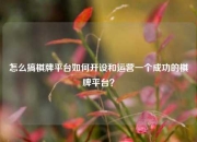 怎么搞棋牌平台如何开设和运营一个成功的棋牌平台？