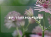 7棋牌cc平台探索游戏世界的新篇章