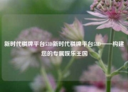 新时代棋牌平台53D新时代棋牌平台53D——构建您的专属娱乐王国