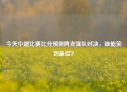 今天中超比赛比分预测两支强队对决，谁能笑到最后？