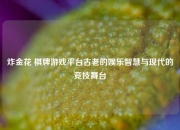 炸金花 棋牌游戏平台古老的娱乐智慧与现代的竞技舞台