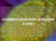 好玩的棋牌平台游戏如何找到一款好玩的棋牌平台游戏？