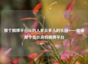 那个棋牌平台玩的人多众多人的乐园——揭秘那个受欢迎的棋牌平台