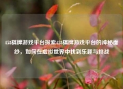 458棋牌游戏平台探索458棋牌游戏平台的神秘面纱，如何在虚拟世界中找到乐趣与挑战