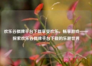 欢乐谷棋牌平台下载享受欢乐，畅享游戏——探索欢乐谷棋牌平台下载的乐趣世界