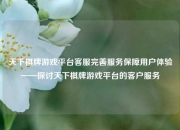 天下棋牌游戏平台客服完善服务保障用户体验——探讨天下棋牌游戏平台的客户服务