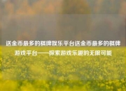 送金币最多的棋牌娱乐平台送金币最多的棋牌游戏平台——探索游戏乐趣的无限可能