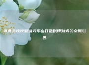棋牌游戏欢聚游戏平台打造棋牌游戏的全新世界