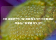 手机棋牌游戏平台订制需要多少钱手机棋牌游戏平台订制需要多少钱？