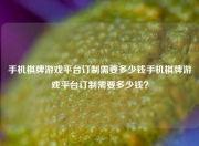 手机棋牌游戏平台订制需要多少钱手机棋牌游戏平台订制需要多少钱？