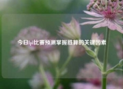 今日lpl比赛预测掌握胜算的关键因素