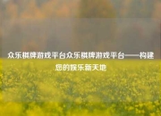 众乐棋牌游戏平台众乐棋牌游戏平台——构建您的娱乐新天地