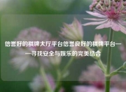 信誉好的棋牌大厅平台信誉良好的棋牌平台——寻找安全与娱乐的完美结合