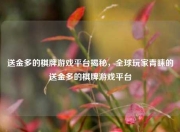 送金多的棋牌游戏平台揭秘，全球玩家青睐的送金多的棋牌游戏平台