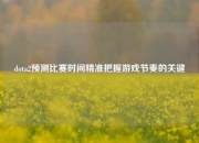 dota2预测比赛时间精准把握游戏节奏的关键