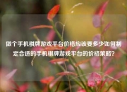 做个手机棋牌游戏平台价格应该要多少如何制定合适的手机棋牌游戏平台的价格策略？