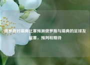 俄罗斯对瑞典比赛预测俄罗斯与瑞典的足球友谊赛，预判和期待