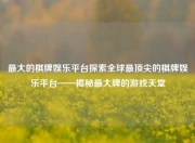 最大的棋牌娱乐平台探索全球最顶尖的棋牌娱乐平台——揭秘最大牌的游戏天堂
