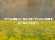 广西玉林棋牌平台开发探索广西玉林的棋牌平台开发与市场潜力