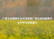 广西玉林棋牌平台开发探索广西玉林的棋牌平台开发与市场潜力