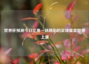 世界杯预测今日比赛一场精彩的足球盛宴即将上演