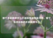 那个手游棋牌平台不错探索游戏新天地，那个值得信赖的手游棋牌平台