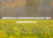 棋牌游戏平台下载安装如何安全高效地下载和安装棋牌游戏平台？