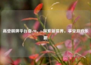 高登棋牌平台奋y90。tv探索新世界，享受游戏乐趣