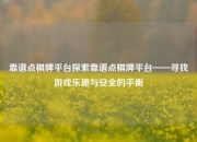 靠谱点棋牌平台探索靠谱点棋牌平台——寻找游戏乐趣与安全的平衡