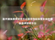 新开捕鱼棋牌游戏平台新奇体验探索全新的捕鱼棋牌游戏平台