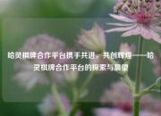 哈灵棋牌合作平台携手共进，共创辉煌——哈灵棋牌合作平台的探索与展望