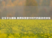 亿乐平台捕鱼 棋牌探索数字时代的新游戏体验