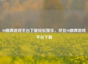 98棋牌游戏平台下载轻松娱乐，尽在98棋牌游戏平台下载