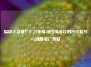 棋牌手游推广平台象棋和围棋游戏的未来趋势与创新推广策略