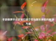 手游棋牌平台定制打造个性化娱乐体验的解决方案
