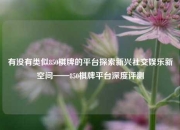 有没有类似850棋牌的平台探索新兴社交娱乐新空间——850棋牌平台深度评测