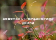 英雄联盟比赛怎么下注揭秘英雄联盟比赛的在线投注方式