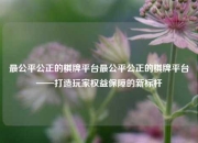 最公平公正的棋牌平台最公平公正的棋牌平台——打造玩家权益保障的新标杆