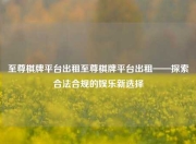 至尊棋牌平台出租至尊棋牌平台出租——探索合法合规的娱乐新选择