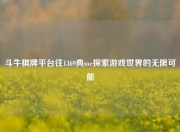斗牛棋牌平台往1369典me探索游戏世界的无限可能